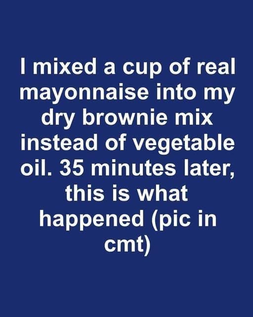 I mixed a cup of real mayonnaise into my dry brownie mix instead of vegetable oil. 35 minutes later, this is what happened